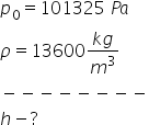 p subscript 0 equals 101325 space P a
rho equals 13600 fraction numerator k g over denominator m cubed end fraction
minus negative negative negative negative negative negative negative
h minus ?