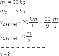 m subscript 1 equals 60 space k g
m subscript 2 equals 15 space k g
v subscript 2 space left parenthesis e n n e right parenthesis end subscript equals 20 fraction numerator k m over denominator h end fraction equals 50 over 9 m over s
v subscript 1 space left parenthesis e n n e right parenthesis end subscript equals 0 m over s
minus negative negative negative negative negative negative negative negative
v minus ?