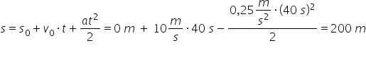 s equals s subscript 0 plus v subscript 0 times t plus fraction numerator a t squared over denominator 2 end fraction equals 0 space m space plus space 10 m over s times 40 space s minus fraction numerator 0 comma 25 begin display style m over s squared end style times left parenthesis 40 space s right parenthesis squared over denominator 2 end fraction equals 200 space m