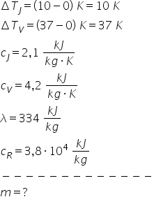 increment T subscript J equals left parenthesis 10 minus 0 right parenthesis space K equals 10 space K increment T subscript V equals left parenthesis 37 minus 0 right parenthesis space K equals 37 space K c subscript J equals 2 comma 1 space fraction numerator k J over denominator k g times K end fraction c subscript V equals 4 comma 2 space fraction numerator k J over denominator k g times K end fraction lambda equals 334 space fraction numerator k J over denominator k g end fraction c subscript R equals 3 comma 8 times 10 to the power of 4 space fraction numerator k J over denominator k g end fraction minus negative negative negative negative negative negative negative negative negative negative negative negative m equals ?