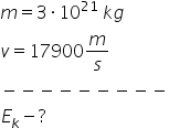 m equals 3 times 10 to the power of 21 space k g
v equals 17900 m over s
minus negative negative negative negative negative negative negative negative
E subscript k minus ?