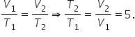 V subscript 1 over T subscript 1 equals V subscript 2 over T subscript 2 rightwards double arrow fraction numerator begin display style T subscript 2 end style over denominator begin display style T subscript 1 end style end fraction equals fraction numerator begin display style V subscript 2 end style over denominator begin display style V subscript 1 end style end fraction equals 5.