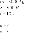 m equals 5000 space k g
F equals 500 space N
t equals 10 space s
minus negative negative negative negative negative negative negative negative
a minus ?
v minus ?
