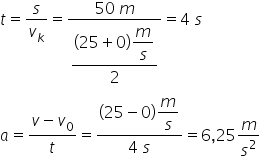 t equals s over v subscript k equals fraction numerator 50 space m over denominator begin display style fraction numerator left parenthesis 25 plus 0 right parenthesis begin display style m over s end style over denominator 2 end fraction end style end fraction equals 4 space s a equals fraction numerator v minus v subscript 0 over denominator t end fraction equals fraction numerator left parenthesis 25 minus 0 right parenthesis begin display style m over s end style over denominator 4 space s end fraction equals 6 comma 25 m over s squared