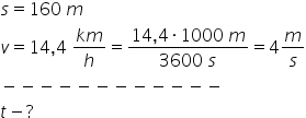 s equals 160 space m
v equals 14 comma 4 space fraction numerator k m over denominator h end fraction equals fraction numerator 14 comma 4 times 1000 space m over denominator 3600 space s end fraction equals 4 m over s
minus negative negative negative negative negative negative negative negative negative negative negative
t minus ?