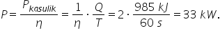 P equals P subscript k a s u l i k end subscript over eta equals 1 over eta times Q over T equals 2 times fraction numerator 985 space k J over denominator 60 space s end fraction equals 33 space k W.