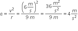 a equals v squared over r equals fraction numerator open parentheses 6 begin display style m over s end style close parentheses squared over denominator 9 space m end fraction equals fraction numerator 36 begin display style m squared over s squared end style over denominator 9 space m end fraction equals 4 m over s squared