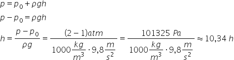 p equals p subscript 0 plus rho g h
p minus p subscript 0 equals rho g h
h equals fraction numerator p minus p subscript 0 over denominator rho g end fraction equals fraction numerator left parenthesis 2 minus 1 right parenthesis a t m over denominator 1000 begin display style fraction numerator k g over denominator m cubed end fraction end style times 9 comma 8 begin display style m over s squared end style end fraction equals fraction numerator 101325 space P a over denominator 1000 begin display style fraction numerator k g over denominator m cubed end fraction end style times 9 comma 8 begin display style m over s squared end style end fraction almost equal to 10 comma 34 space h