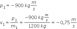 p subscript 1 equals negative 900 space k g m over s
v subscript 1 equals p subscript 1 over m subscript 1 equals fraction numerator negative 900 space k g m over s over denominator 1200 space k g end fraction equals negative 0 comma 75 m over s