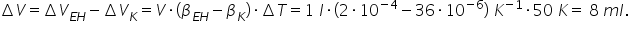 increment V equals increment V subscript E H end subscript minus increment V subscript K equals V times left parenthesis beta subscript E H end subscript minus beta subscript K right parenthesis times increment T equals 1 space l times left parenthesis 2 times 10 to the power of negative 4 end exponent minus 36 times 10 to the power of negative 6 end exponent right parenthesis space K to the power of negative 1 end exponent times 50 space K equals space 8 space m l.