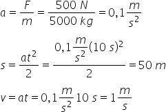 a equals F over m equals fraction numerator 500 space N over denominator 5000 space k g end fraction equals 0 comma 1 m over s squared
s equals fraction numerator a t squared over denominator 2 end fraction equals fraction numerator 0 comma 1 begin display style m over s squared end style left parenthesis 10 space s right parenthesis squared over denominator 2 end fraction equals 50 space m
v equals a t equals 0 comma 1 m over s squared 10 space s equals 1 m over s