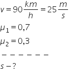 v equals 90 fraction numerator k m over denominator h end fraction equals 25 m over s
mu subscript 1 equals 0 comma 7
mu subscript 2 equals 0 comma 3
minus negative negative negative negative negative
s minus ?