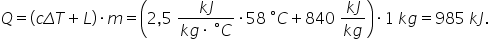 Q equals left parenthesis c capital delta T plus L right parenthesis times m equals open parentheses 2 comma 5 space fraction numerator k J over denominator k g times space degree C end fraction times 58 space degree C plus 840 space fraction numerator k J over denominator k g end fraction close parentheses times 1 space k g equals 985 space k J.