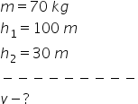 m equals 70 space k g
h subscript 1 equals 100 space m
h subscript 2 equals 30 space m
minus negative negative negative negative negative negative negative negative
v minus ?