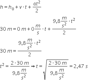 h equals h subscript 0 plus v times t plus fraction numerator a t squared over denominator 2 end fraction
30 space m equals 0 space m plus 0 m over s times t plus fraction numerator 9 comma 8 begin display style m over s squared end style times t squared over denominator 2 end fraction
30 space m equals fraction numerator 9 comma 8 begin display style m over s squared end style times t squared over denominator 2 end fraction
t squared equals fraction numerator 2 times 30 space m over denominator begin display style 9 comma 8 m over s squared end style end fraction rightwards double arrow t equals square root of fraction numerator 2 times 30 space m over denominator begin display style 9 comma 8 m over s squared end style end fraction end root equals 2 comma 47 space s