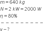 m equals 640 space k g
N equals 2 space k W equals 2000 space W
eta equals 80 percent sign
minus negative negative negative negative negative negative negative negative
v minus ?