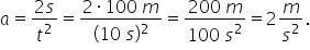 a equals fraction numerator 2 s over denominator t squared end fraction equals fraction numerator 2 times 100 space m over denominator left parenthesis 10 space s right parenthesis squared end fraction equals fraction numerator 200 space m over denominator 100 space s squared end fraction equals 2 m over s squared.