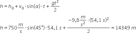 h equals h subscript 0 plus v subscript 0 times sin left parenthesis alpha right parenthesis times t plus fraction numerator g t squared over denominator 2 end fraction
h equals 750 m over s times sin left parenthesis 45 degree right parenthesis times 54 comma 1 space s plus fraction numerator negative 9 comma 8 begin display style m over s squared end style times left parenthesis 54 comma 1 space s right parenthesis squared over denominator 2 end fraction equals 14349 space m