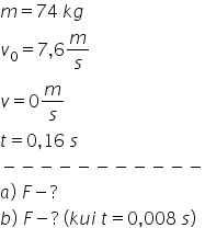 m equals 74 space k g
v subscript 0 equals 7 comma 6 m over s
v equals 0 m over s
t equals 0 comma 16 space s
minus negative negative negative negative negative negative negative negative negative negative
a right parenthesis space F minus ?
b right parenthesis space F minus ? space left parenthesis k u i space t equals 0 comma 008 space s right parenthesis