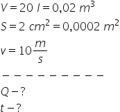 V equals 20 space l equals 0 comma 02 space m cubed
S equals 2 space c m squared equals 0 comma 0002 space m squared
v equals 10 m over s
minus negative negative negative negative negative negative negative negative
Q minus ?
t minus ?