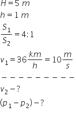 H equals 5 space m h equals 1 space m S subscript 1 over S subscript 2 equals 4 colon 1 v subscript 1 equals 36 fraction numerator k m over denominator h end fraction equals 10 m over s minus negative negative negative negative negative negative negative negative v subscript 2 minus ? left parenthesis p subscript 1 minus p subscript 2 right parenthesis minus ? 