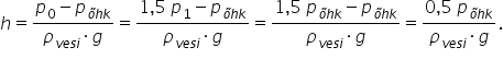 h equals fraction numerator p subscript 0 minus p subscript õ h k end subscript over denominator rho subscript v e s i end subscript times g end fraction equals fraction numerator 1 comma 5 space p subscript 1 minus p subscript õ h k end subscript over denominator rho subscript v e s i end subscript times g end fraction equals fraction numerator 1 comma 5 space p subscript õ h k end subscript minus p subscript õ h k end subscript over denominator rho subscript v e s i end subscript times g end fraction equals fraction numerator 0 comma 5 space p subscript õ h k end subscript over denominator rho subscript v e s i end subscript times g end fraction.