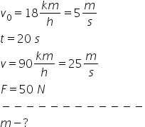 v subscript 0 equals 18 fraction numerator k m over denominator h end fraction equals 5 m over s
t equals 20 space s
v equals 90 fraction numerator k m over denominator h end fraction equals 25 m over s
F equals 50 space N
minus negative negative negative negative negative negative negative negative negative negative negative
m minus ?