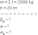 m equals 2 space t equals 2000 space k g
h equals 20 space m
minus negative negative negative negative negative negative negative negative
E subscript p minus ?
A minus ?
A subscript k minus ?