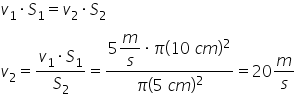 v subscript 1 times S subscript 1 equals v subscript 2 times S subscript 2
v subscript 2 equals fraction numerator v subscript 1 times S subscript 1 over denominator S subscript 2 end fraction equals fraction numerator 5 begin display style m over s end style times pi left parenthesis 10 space c m right parenthesis squared over denominator pi left parenthesis 5 space c m right parenthesis squared end fraction equals 20 m over s