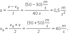 a equals fraction numerator v minus v subscript 0 over denominator t end fraction equals fraction numerator left parenthesis 50 minus 30 right parenthesis begin display style m over s end style over denominator 40 space s end fraction equals 0 comma 5 m over s squared
v subscript k equals fraction numerator v subscript 0 plus v over denominator 2 end fraction equals fraction numerator left parenthesis 30 plus 50 right parenthesis begin display style m over s end style over denominator 2 end fraction equals 40 m over s.