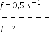 f equals 0 comma 5 space s to the power of negative 1 end exponent minus negative negative negative negative negative l minus ?