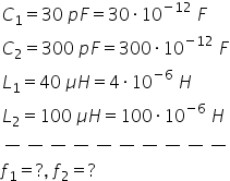 C subscript 1 equals 30 space p F equals 30 times 10 to the power of negative 12 end exponent space F C subscript 2 equals 300 space p F equals 300 times 10 to the power of negative 12 end exponent space F L subscript 1 equals 40 space mu H equals 4 times 10 to the power of negative 6 end exponent space H L subscript 2 equals 100 space mu H equals 100 times 10 to the power of negative 6 end exponent space H long dash long dash long dash long dash long dash long dash long dash long dash long dash long dash f subscript 1 equals ? comma space f subscript 2 equals ?